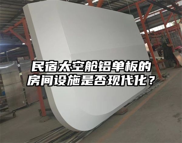 民宿太空舱铝单板的房间设施是否现代化？