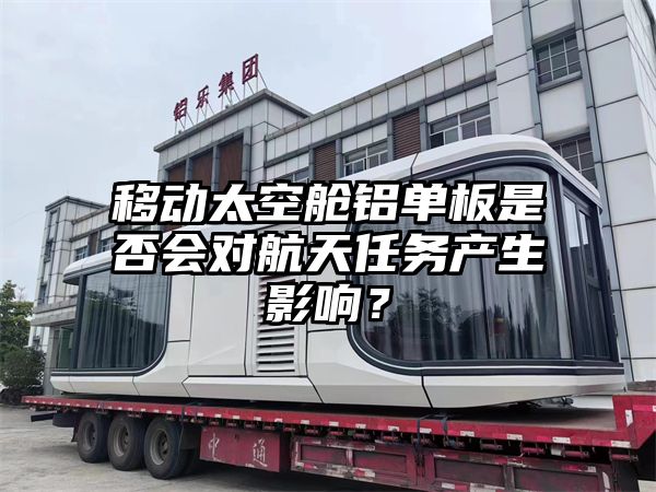 移动太空舱铝单板是否会对航天任务产生影响?