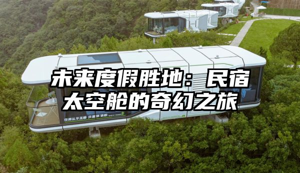 未来度假胜地：民宿太空舱的奇幻之旅