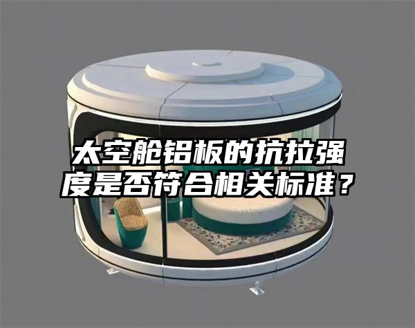 太空舱铝板的抗拉强度是否符合相关标准?