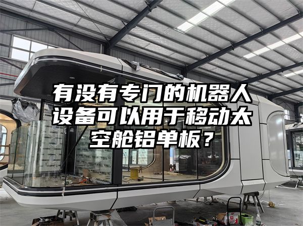 有没有专门的机器人设备可以用于移动太空舱铝单板？