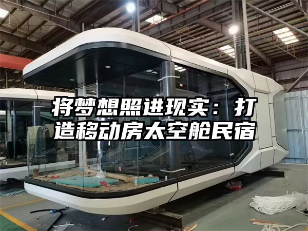 将梦想照进现实：打造移动房太空舱民宿