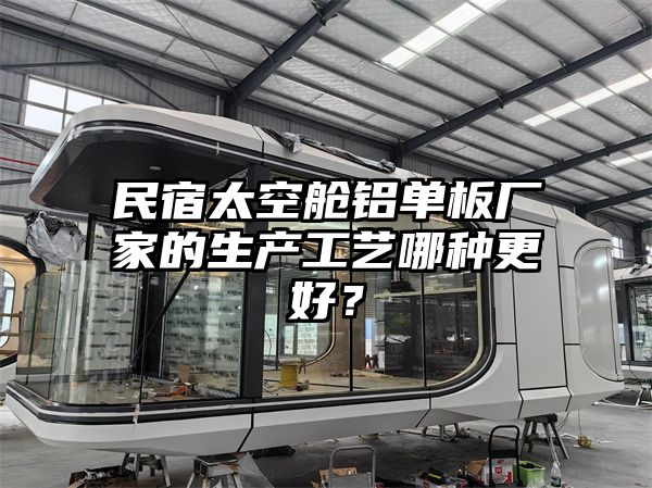 民宿太空舱铝单板厂家的生产工艺哪种更好？