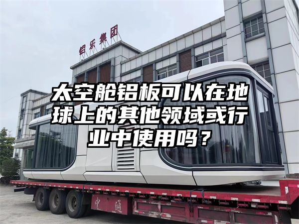 太空舱铝板可以在地球上的其他领域或行业中使用吗？