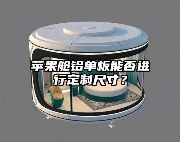 苹果舱铝单板能否进行定制尺寸？