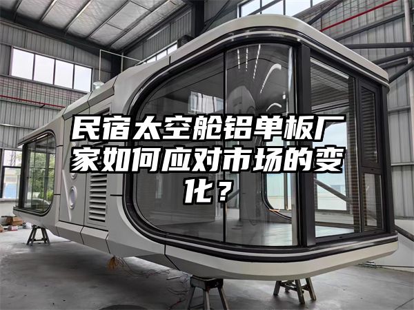 民宿太空舱铝单板厂家如何应对市场的变化？